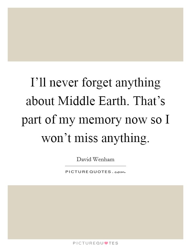 I'll never forget anything about Middle Earth. That's part of my memory now so I won't miss anything Picture Quote #1