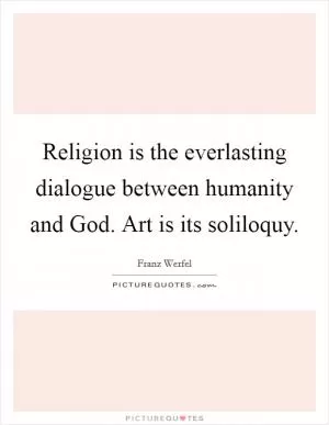 Religion is the everlasting dialogue between humanity and God. Art is its soliloquy Picture Quote #1