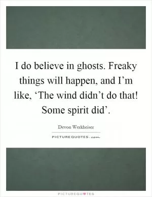 I do believe in ghosts. Freaky things will happen, and I’m like, ‘The wind didn’t do that! Some spirit did’ Picture Quote #1