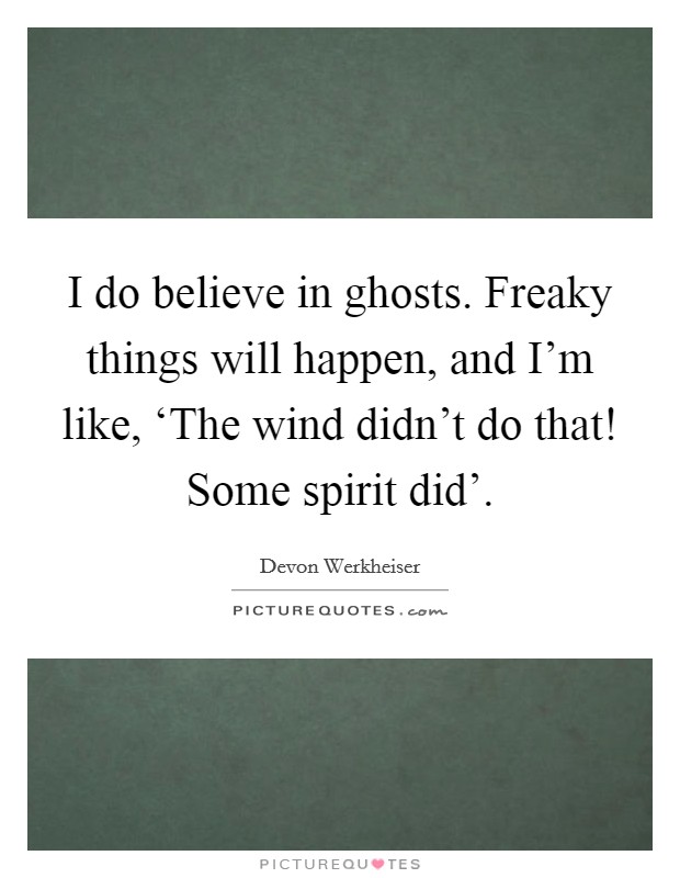 I do believe in ghosts. Freaky things will happen, and I'm like, ‘The wind didn't do that! Some spirit did' Picture Quote #1