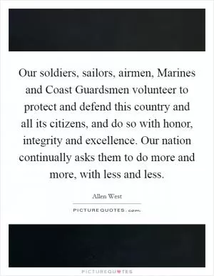 Our soldiers, sailors, airmen, Marines and Coast Guardsmen volunteer to protect and defend this country and all its citizens, and do so with honor, integrity and excellence. Our nation continually asks them to do more and more, with less and less Picture Quote #1