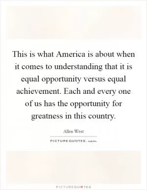 This is what America is about when it comes to understanding that it is equal opportunity versus equal achievement. Each and every one of us has the opportunity for greatness in this country Picture Quote #1