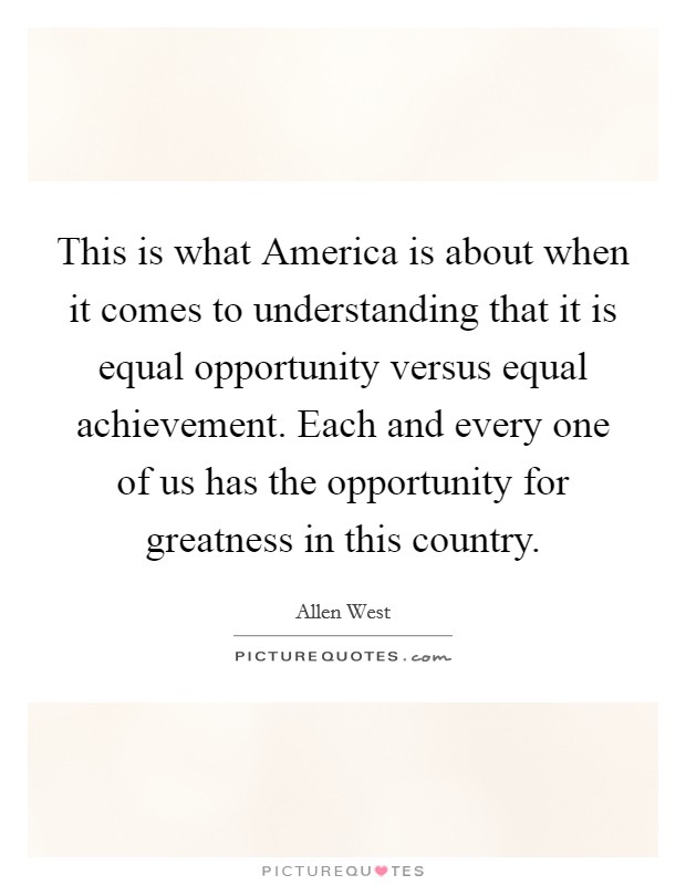 This is what America is about when it comes to understanding that it is equal opportunity versus equal achievement. Each and every one of us has the opportunity for greatness in this country Picture Quote #1