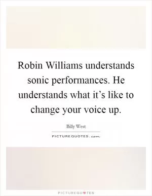 Robin Williams understands sonic performances. He understands what it’s like to change your voice up Picture Quote #1
