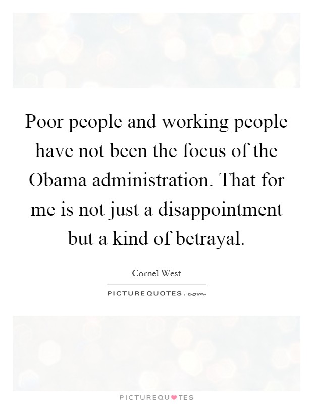 Poor people and working people have not been the focus of the Obama administration. That for me is not just a disappointment but a kind of betrayal Picture Quote #1