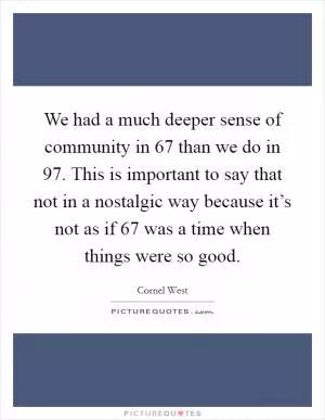We had a much deeper sense of community in  67 than we do in  97. This is important to say that not in a nostalgic way because it’s not as if  67 was a time when things were so good Picture Quote #1