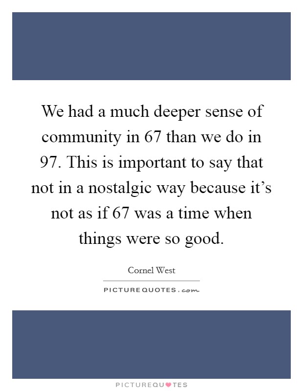 We had a much deeper sense of community in  67 than we do in  97. This is important to say that not in a nostalgic way because it's not as if  67 was a time when things were so good Picture Quote #1