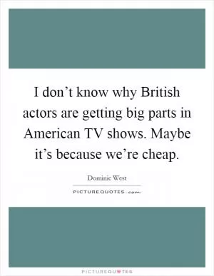 I don’t know why British actors are getting big parts in American TV shows. Maybe it’s because we’re cheap Picture Quote #1