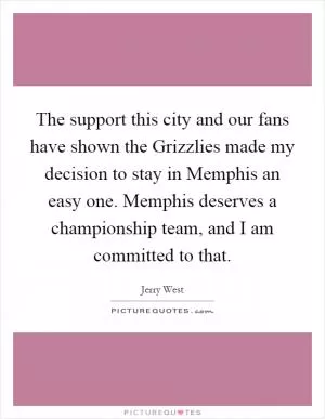 The support this city and our fans have shown the Grizzlies made my decision to stay in Memphis an easy one. Memphis deserves a championship team, and I am committed to that Picture Quote #1