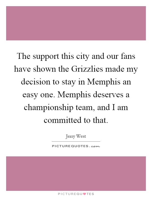 The support this city and our fans have shown the Grizzlies made my decision to stay in Memphis an easy one. Memphis deserves a championship team, and I am committed to that Picture Quote #1