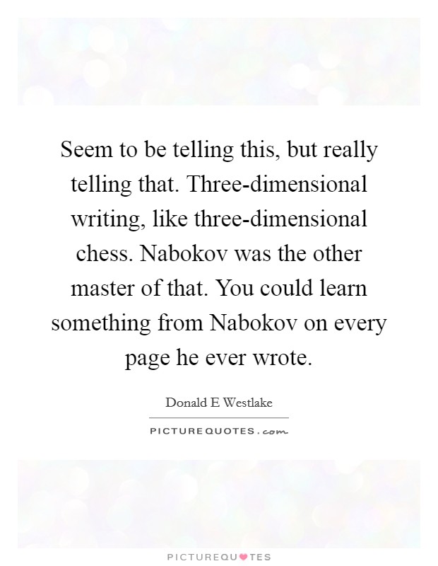 Seem to be telling this, but really telling that. Three-dimensional writing, like three-dimensional chess. Nabokov was the other master of that. You could learn something from Nabokov on every page he ever wrote Picture Quote #1
