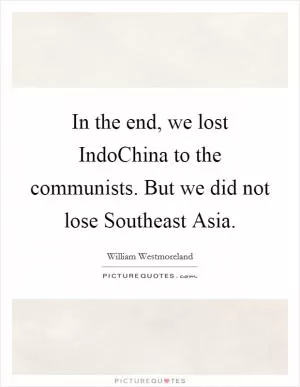In the end, we lost IndoChina to the communists. But we did not lose Southeast Asia Picture Quote #1