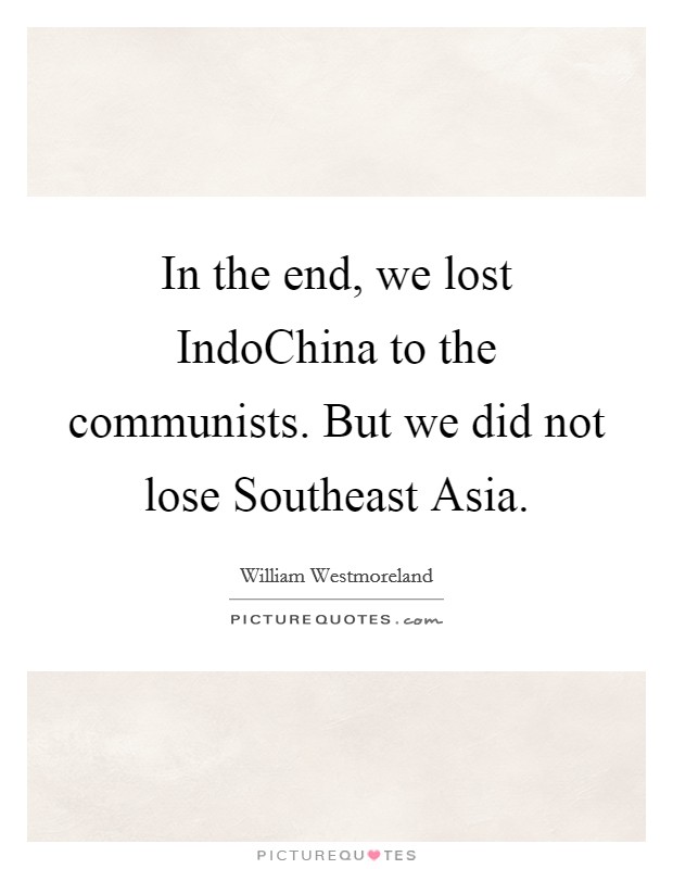In the end, we lost IndoChina to the communists. But we did not lose Southeast Asia Picture Quote #1