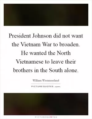 President Johnson did not want the Vietnam War to broaden. He wanted the North Vietnamese to leave their brothers in the South alone Picture Quote #1