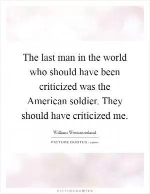 The last man in the world who should have been criticized was the American soldier. They should have criticized me Picture Quote #1