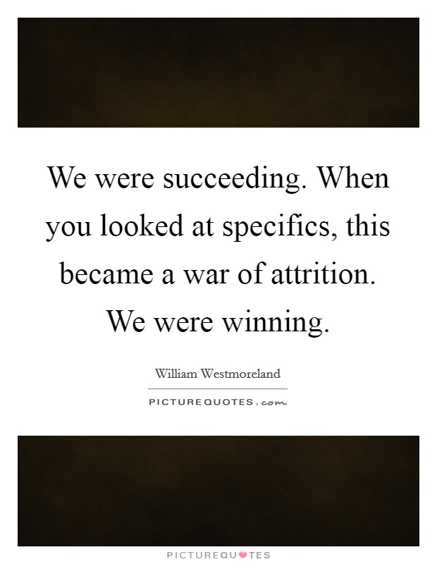 We were succeeding. When you looked at specifics, this became a war of attrition. We were winning Picture Quote #1