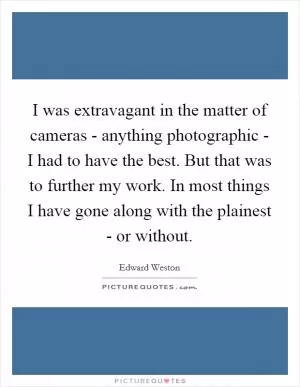 I was extravagant in the matter of cameras - anything photographic - I had to have the best. But that was to further my work. In most things I have gone along with the plainest - or without Picture Quote #1