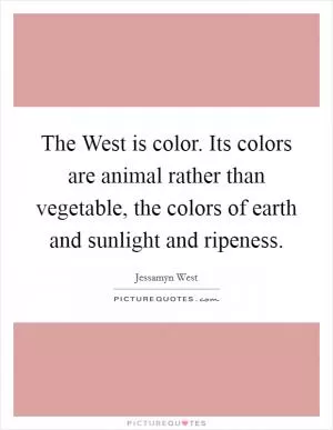 The West is color. Its colors are animal rather than vegetable, the colors of earth and sunlight and ripeness Picture Quote #1