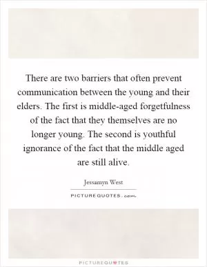 There are two barriers that often prevent communication between the young and their elders. The first is middle-aged forgetfulness of the fact that they themselves are no longer young. The second is youthful ignorance of the fact that the middle aged are still alive Picture Quote #1