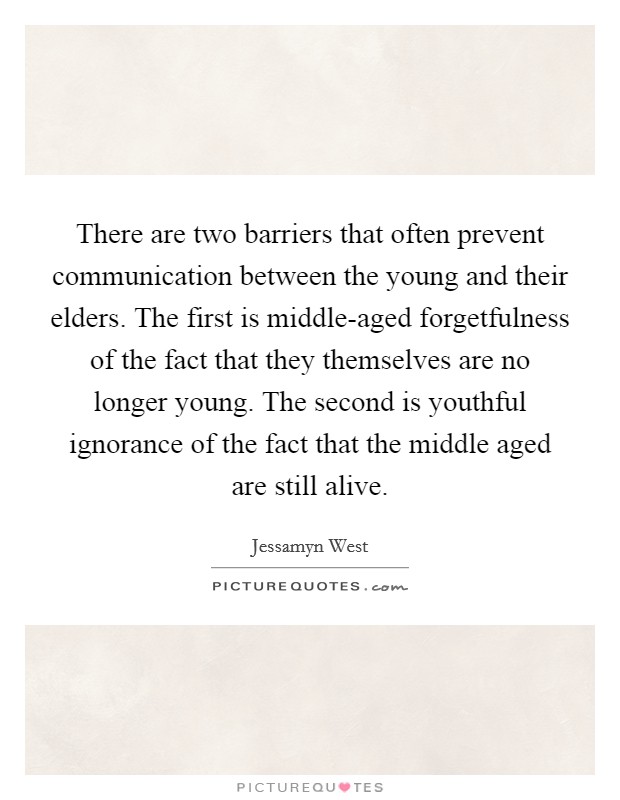 There are two barriers that often prevent communication between the young and their elders. The first is middle-aged forgetfulness of the fact that they themselves are no longer young. The second is youthful ignorance of the fact that the middle aged are still alive Picture Quote #1