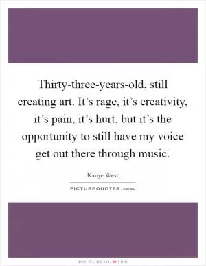 Thirty-three-years-old, still creating art. It’s rage, it’s creativity, it’s pain, it’s hurt, but it’s the opportunity to still have my voice get out there through music Picture Quote #1