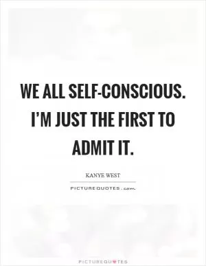 We all self-conscious. I’m just the first to admit it Picture Quote #1