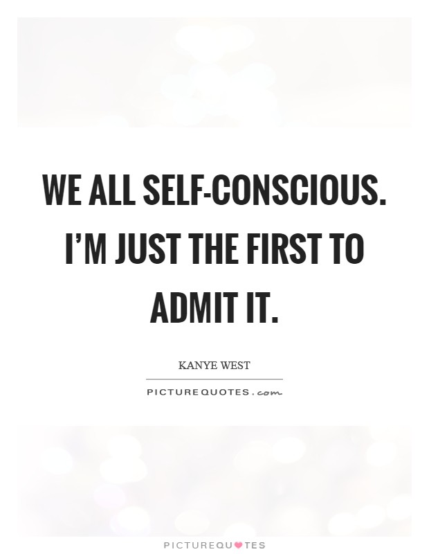 We all self-conscious. I'm just the first to admit it Picture Quote #1