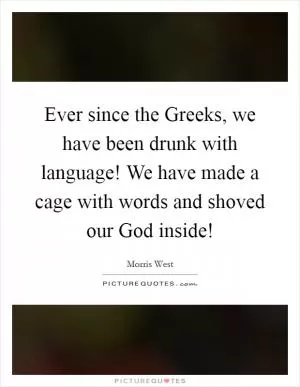 Ever since the Greeks, we have been drunk with language! We have made a cage with words and shoved our God inside! Picture Quote #1