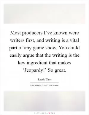 Most producers I’ve known were writers first, and writing is a vital part of any game show. You could easily argue that the writing is the key ingredient that makes ‘Jeopardy!’ So great Picture Quote #1