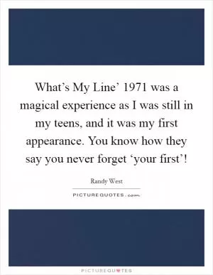 What’s My Line’ 1971 was a magical experience as I was still in my teens, and it was my first appearance. You know how they say you never forget ‘your first’! Picture Quote #1