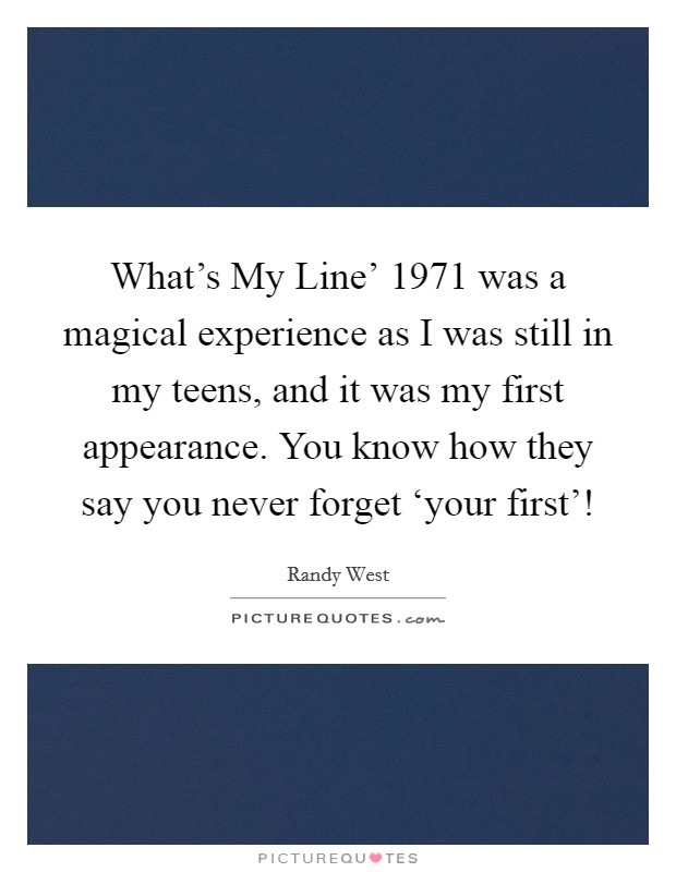 What's My Line' 1971 was a magical experience as I was still in my teens, and it was my first appearance. You know how they say you never forget ‘your first'! Picture Quote #1