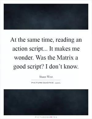 At the same time, reading an action script... It makes me wonder. Was the Matrix a good script? I don’t know Picture Quote #1