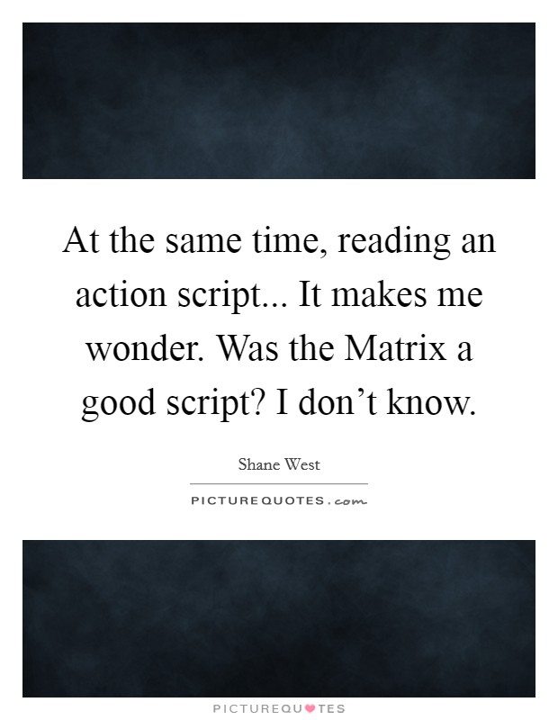 At the same time, reading an action script... It makes me wonder. Was the Matrix a good script? I don't know Picture Quote #1