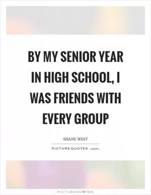 By my senior year in high school, I was friends with every group Picture Quote #1