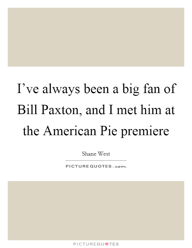 I've always been a big fan of Bill Paxton, and I met him at the American Pie premiere Picture Quote #1