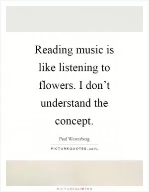 Reading music is like listening to flowers. I don’t understand the concept Picture Quote #1
