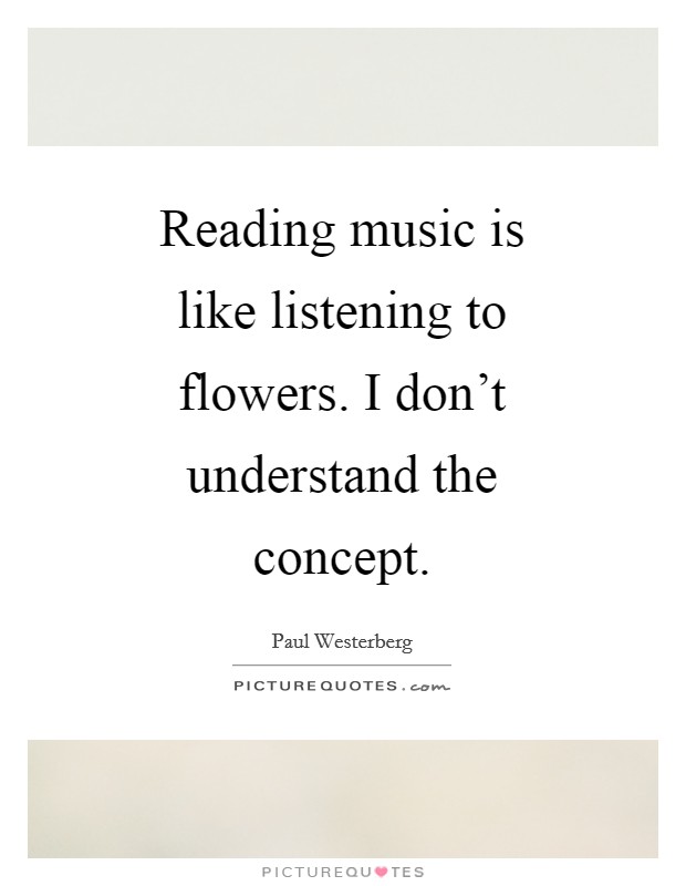 Reading music is like listening to flowers. I don't understand the concept Picture Quote #1