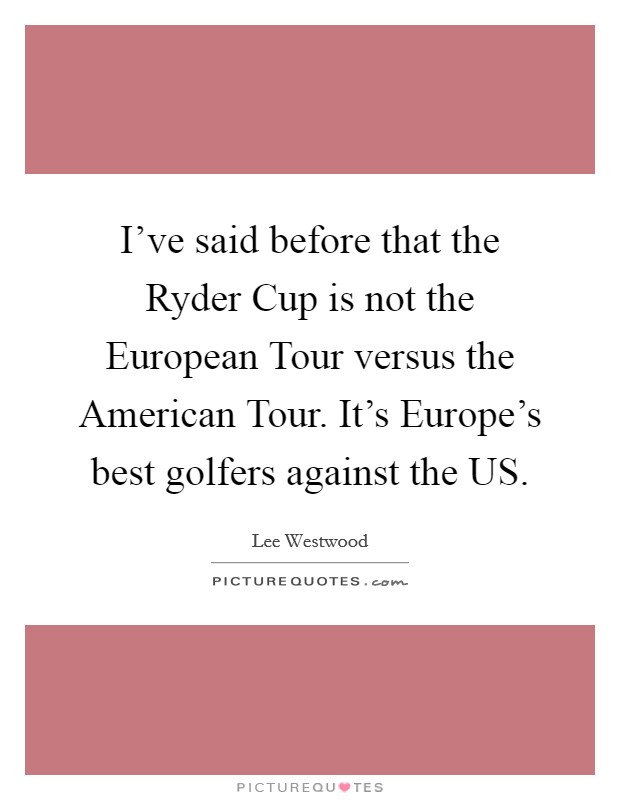 I've said before that the Ryder Cup is not the European Tour versus the American Tour. It's Europe's best golfers against the US Picture Quote #1