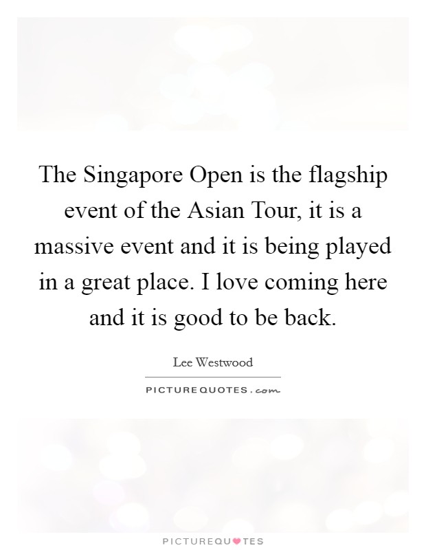The Singapore Open is the flagship event of the Asian Tour, it is a massive event and it is being played in a great place. I love coming here and it is good to be back Picture Quote #1