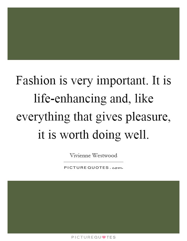 Fashion is very important. It is life-enhancing and, like everything that gives pleasure, it is worth doing well Picture Quote #1