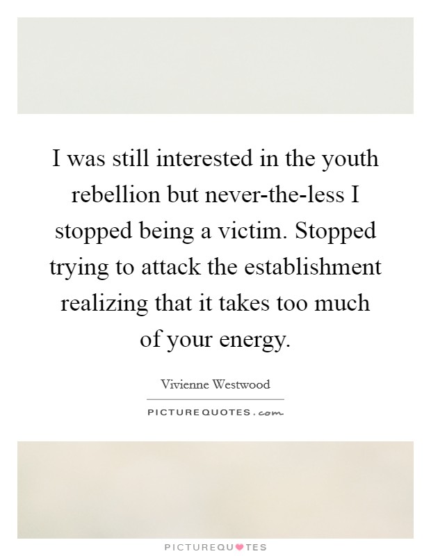 I was still interested in the youth rebellion but never-the-less I stopped being a victim. Stopped trying to attack the establishment realizing that it takes too much of your energy Picture Quote #1