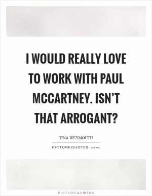 I would really love to work with Paul McCartney. Isn’t that arrogant? Picture Quote #1