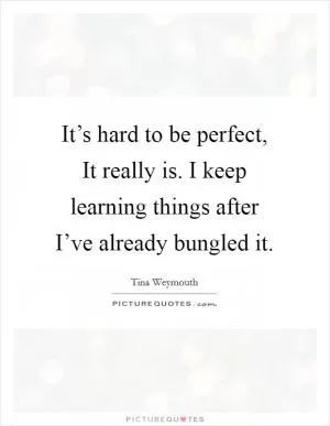 It’s hard to be perfect, It really is. I keep learning things after I’ve already bungled it Picture Quote #1