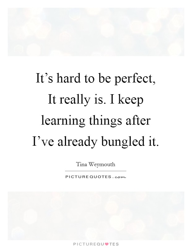 It's hard to be perfect, It really is. I keep learning things after I've already bungled it Picture Quote #1