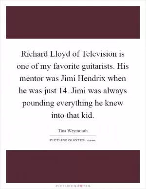 Richard Lloyd of Television is one of my favorite guitarists. His mentor was Jimi Hendrix when he was just 14. Jimi was always pounding everything he knew into that kid Picture Quote #1