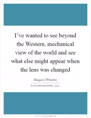 I’ve wanted to see beyond the Western, mechanical view of the world and see what else might appear when the lens was changed Picture Quote #1