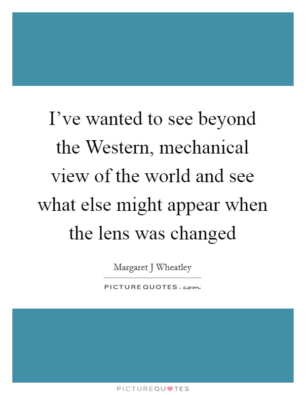 I've wanted to see beyond the Western, mechanical view of the world and see what else might appear when the lens was changed Picture Quote #1
