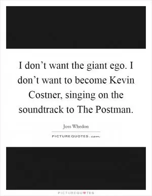 I don’t want the giant ego. I don’t want to become Kevin Costner, singing on the soundtrack to The Postman Picture Quote #1