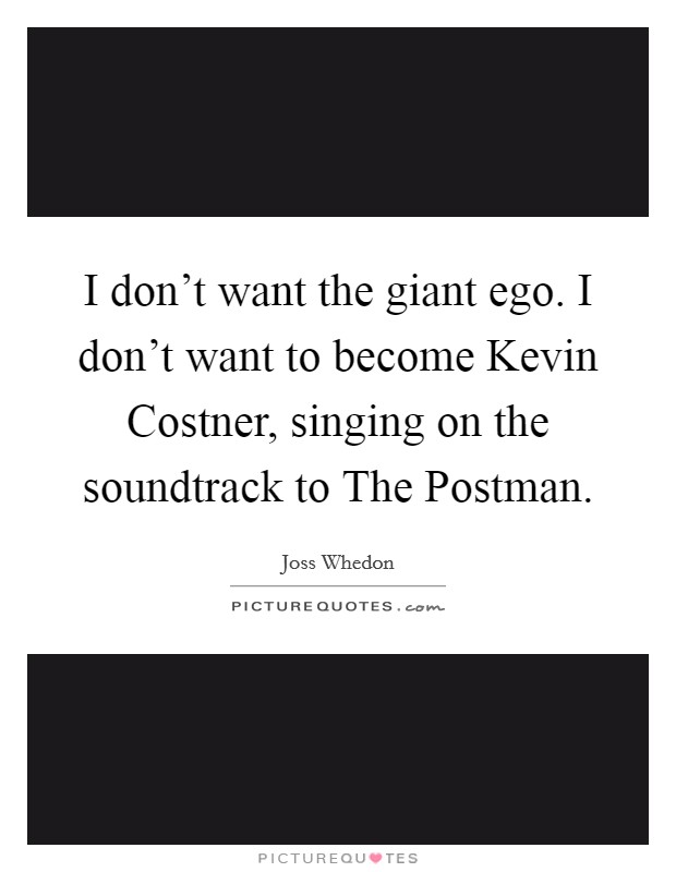 I don't want the giant ego. I don't want to become Kevin Costner, singing on the soundtrack to The Postman Picture Quote #1