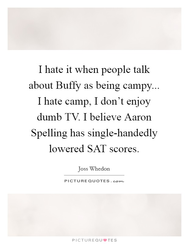 I hate it when people talk about Buffy as being campy... I hate camp, I don't enjoy dumb TV. I believe Aaron Spelling has single-handedly lowered SAT scores Picture Quote #1